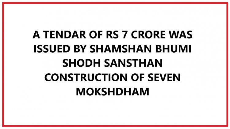 A TENDAR OF RS 7 CRORE WAS ISSUED BY SHAMSHAN BHUMI SHODH SANSTHAN CONSTRUCTION OF SEVEN MOKSHDHAM